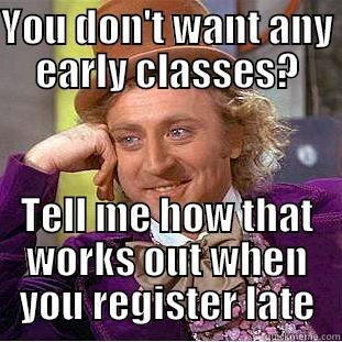 YOU DON'T WANT ANY EARLY CLASSES? TELL ME HOW THAT WORKS OUT WHEN YOU REGISTER LATE Condescending Wonka