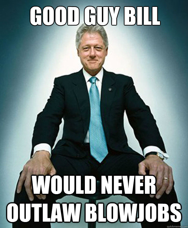 Good guy bill

 would never outlaw blowjobs  CLINTON