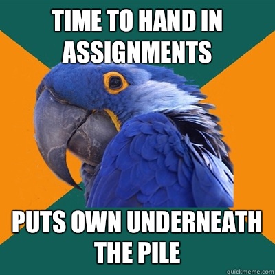 Time to hand in assignments Puts own underneath the pile  Paranoid Parrot