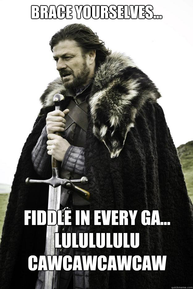 Brace Yourselves... Fiddle in every ga...
LULULULULU
CAWCAWCAWCAW - Brace Yourselves... Fiddle in every ga...
LULULULULU
CAWCAWCAWCAW  Winter is coming