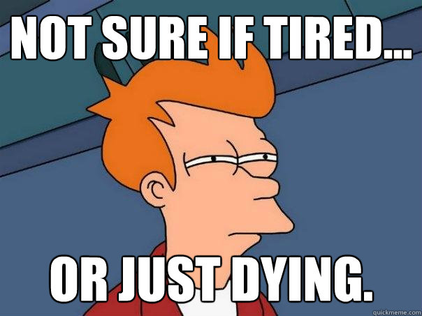 Not sure if tired... Or just dying.  Futurama Fry