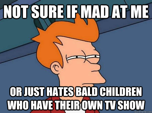 Not sure if mad at me Or just hates bald children who have their own TV show  Fry time confusion