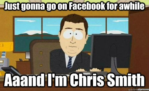 Just gonna go on Facebook for awhile Aaand I'm Chris Smith  anditsgone