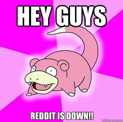 Hey guys Reddit is down!!  Slowpoke