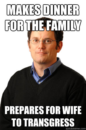 Makes dinner for the family prepares for wife to transgress   Repressed Suburban Father