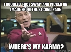 i googled 'face swap' and picked an image from the second page where's my karma?  Annoyed Picard