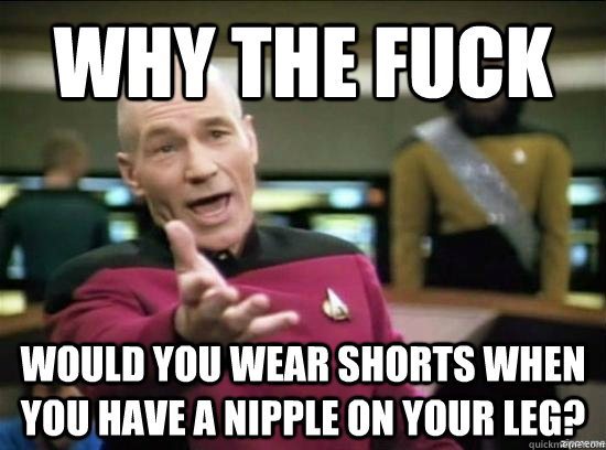 Why the fuck would you wear shorts when you have a nipple on your leg?  Annoyed Picard HD