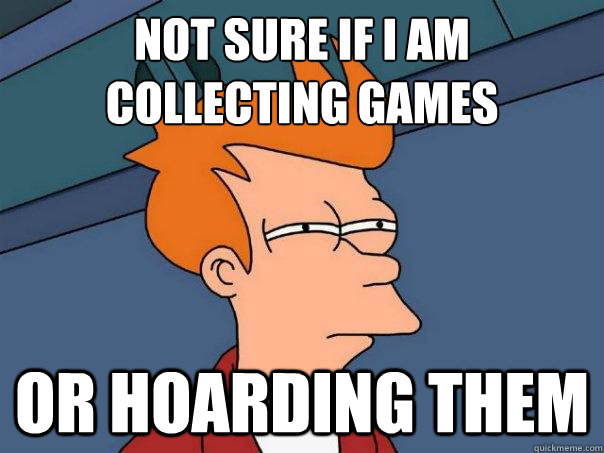 Not sure if I am
collecting games Or hoarding them  Futurama Fry