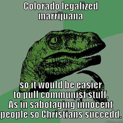 COLORADO LEGALIZED MARRIJUANA SO IT WOULD BE EASIER TO PULL COMMUNIST STUFF. AS IN SABOTAGING INNOCENT PEOPLE SO CHRISTIANS SUCCEED. Philosoraptor