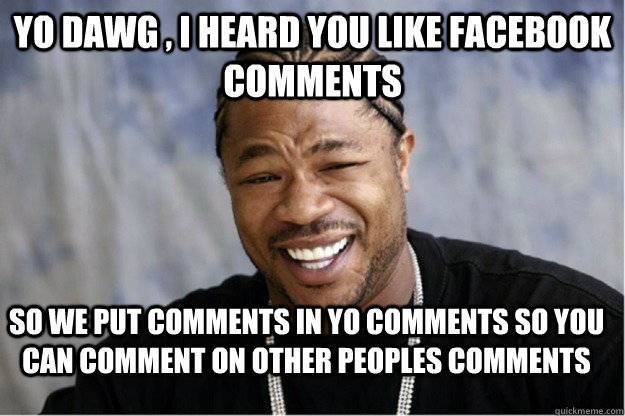 Yo dawg , i heard you like facebook comments So we put comments in yo comments so you can comment on other peoples comments - Yo dawg , i heard you like facebook comments So we put comments in yo comments so you can comment on other peoples comments  Shakesspear Yo dawg