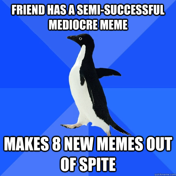 Friend has a semi-successful mediocre meme  MAkes 8 new memes out of spite  Socially Awkward Penguin