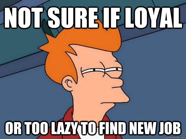 Not sure if loyal Or too lazy to find new job  Futurama Fry