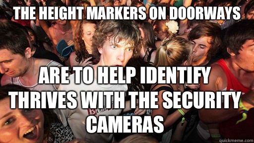 The height markers on doorways  Are to help identify thrives with the security cameras   Sudden Clarity Clarence