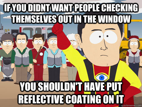 if you didnt want people checking themselves out in the window you shouldn't have put reflective coating on it - if you didnt want people checking themselves out in the window you shouldn't have put reflective coating on it  Captain Hindsight