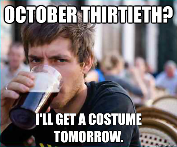 October thirtieth? I'll get a costume tomorrow. - October thirtieth? I'll get a costume tomorrow.  Lazy College Senior