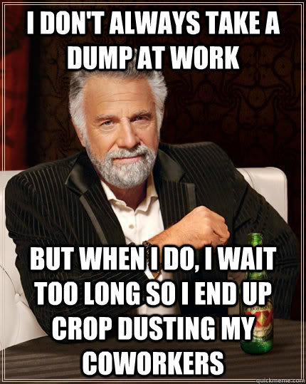I don't always take a dump at work but when I do, I wait too long so I end up crop dusting my coworkers - I don't always take a dump at work but when I do, I wait too long so I end up crop dusting my coworkers  The Most Interesting Man In The World