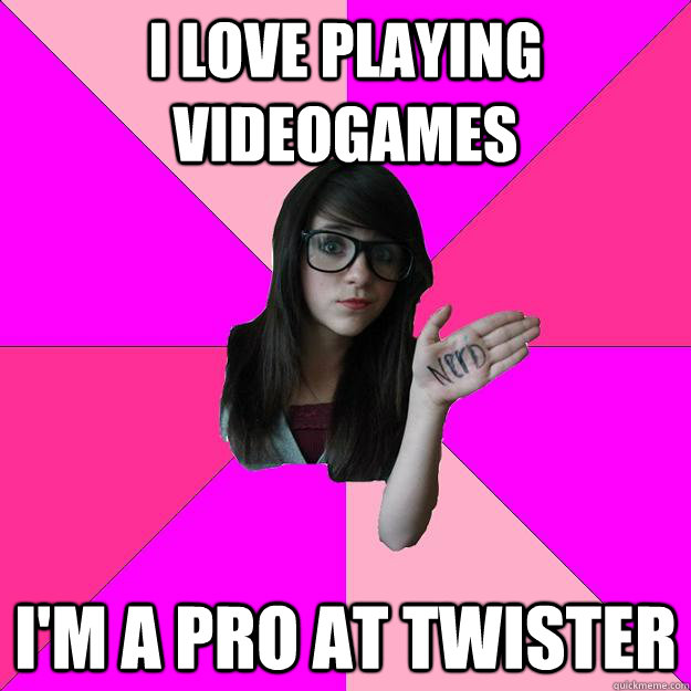 i love playing videogames I'm a pro at twister - i love playing videogames I'm a pro at twister  Idiot Nerd Girl