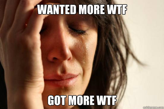 Wanted more WTF Got more wtf  First World Problems
