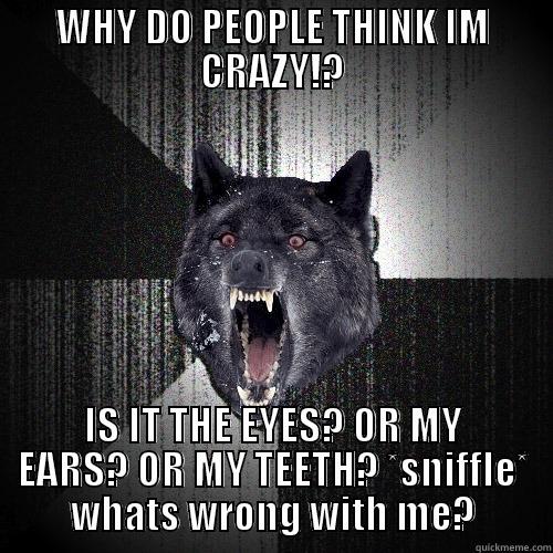WHY DO PEOPLE THINK IM CRAZY!? IS IT THE EYES? OR MY EARS? OR MY TEETH? *SNIFFLE* WHATS WRONG WITH ME? Insanity Wolf