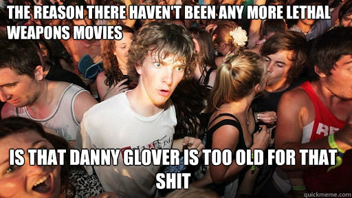 The reason there haven't been any more Lethal Weapons movies is that Danny Glover is too old for that shit  Sudden Clarity Clarence