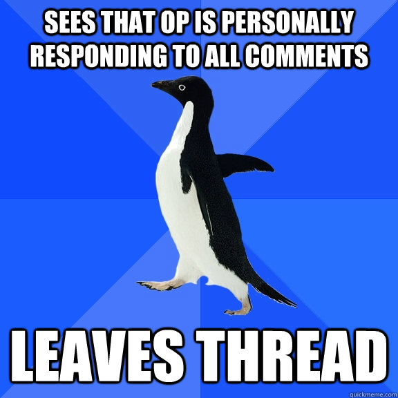 Sees that Op is personally responding to all comments leaves thread  Socially Awkward Penguin
