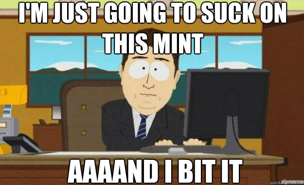 I'm just going to suck on this mint AAAAND I bit it  aaaand its gone