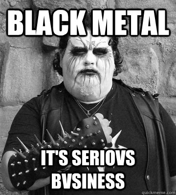 black metal it's seriovs bvsiness  black metal fat