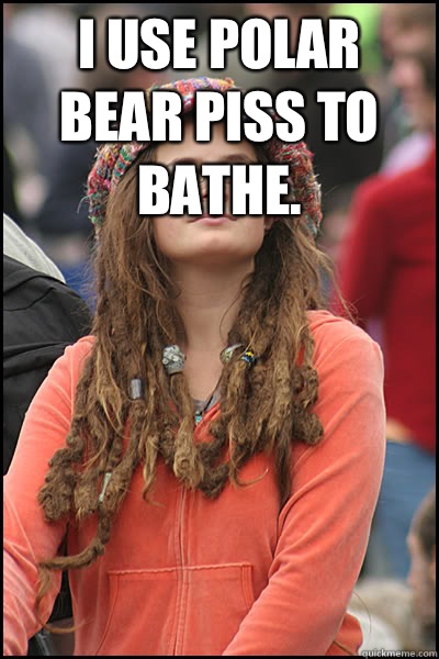 I use polar bear piss to bathe.   College Liberal