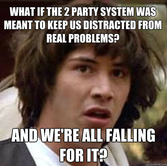 What if the 2 party system was meant to keep us distracted from real problems? And we're all falling for it?  conspiracy keanu