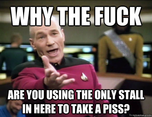 Why the fuck are you using the only stall in here to take a piss?  Annoyed Picard HD