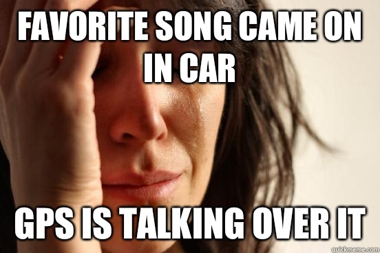Favorite song came on in car GPS is talking over it  First World Problems