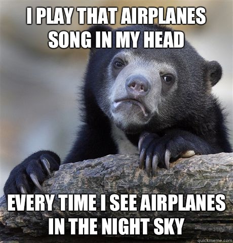 I PLAY THAT AIRPLANES SONG IN MY HEAD EVERY TIME I SEE AIRPLANES IN THE NIGHT SKY  Confession Bear