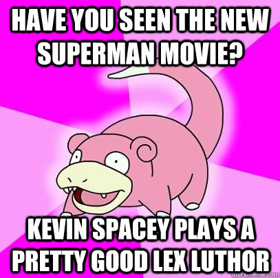 Have you seen the new Superman movie? Kevin Spacey plays a pretty good Lex Luthor  Slowpoke