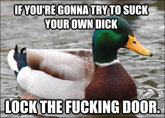 If you're gonna try to suck your own dick Lock the fucking door. - If you're gonna try to suck your own dick Lock the fucking door.  Actual Advice Mallard