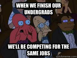 When we finish our undergrads we'll be competing for the same jobs  Zoidberg