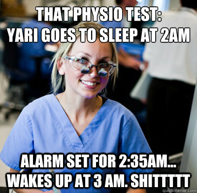 That physio test: 
Yari goes to sleep at 2am Alarm set for 2:35am... Wakes up at 3 am. SHITTTTT - That physio test: 
Yari goes to sleep at 2am Alarm set for 2:35am... Wakes up at 3 am. SHITTTTT  overworked dental student