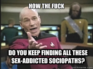 How the fuck do you keep finding all these sex-addicted sociopaths?  Annoyed Picard