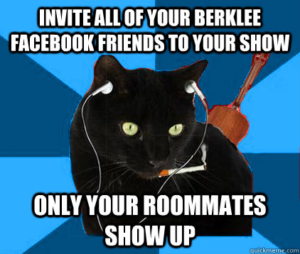 Invite all of your Berklee facebook friends to your show Only your roommates show up  