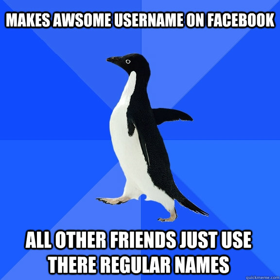 Makes awsome username on Facebook All other friends just use there regular names    Socially Awkward Penguin