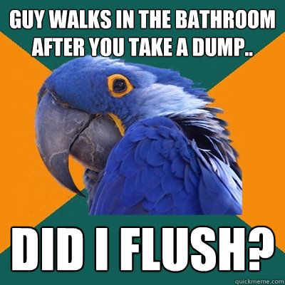 Guy walks in the bathroom after you take a dump.. Did I flush?  Paranoid Parrot