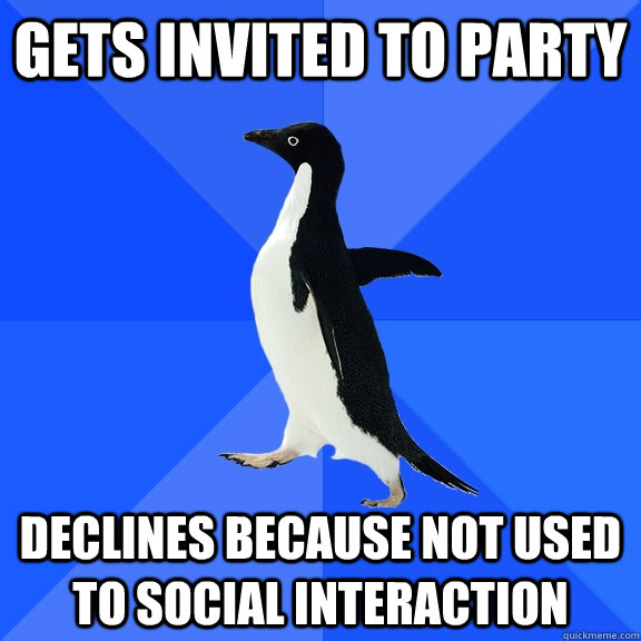 gets invited to party declines because not used to social interaction  Socially Awkward Penguin