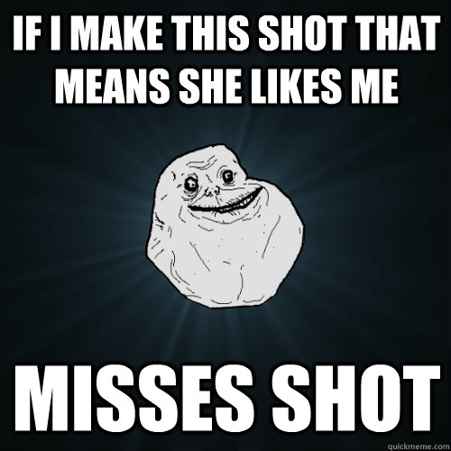 If i make this shot that means she likes me misses shot  Forever Alone