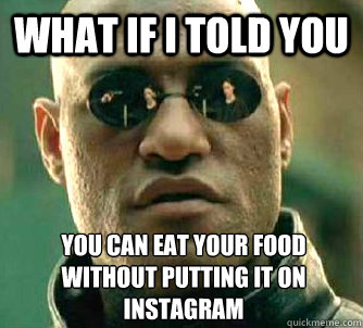 What if I told you you can eat your food without putting it on instagram  What if I told you