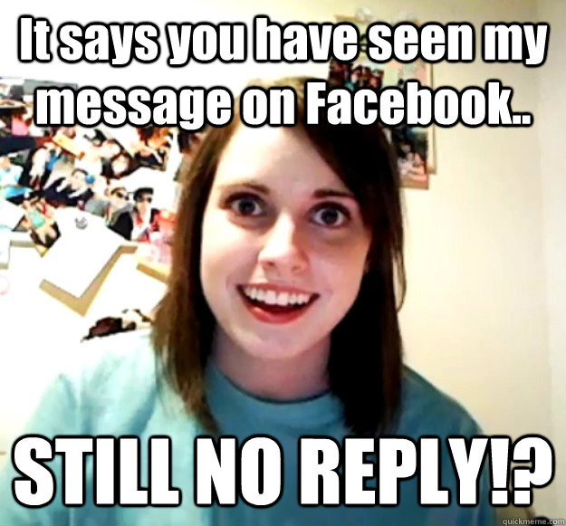 It says you have seen my message on Facebook.. STILL NO REPLY!?  Overly Attached Girlfriend