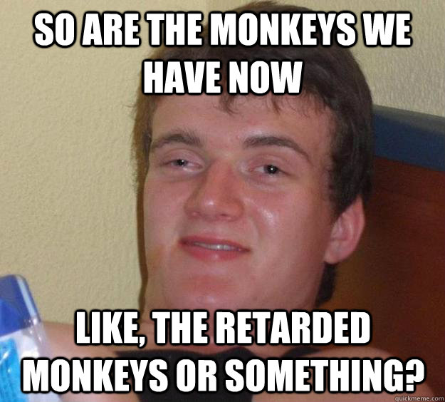 So are the monkeys we have now like, the retarded monkeys or something? - So are the monkeys we have now like, the retarded monkeys or something?  10 Guy
