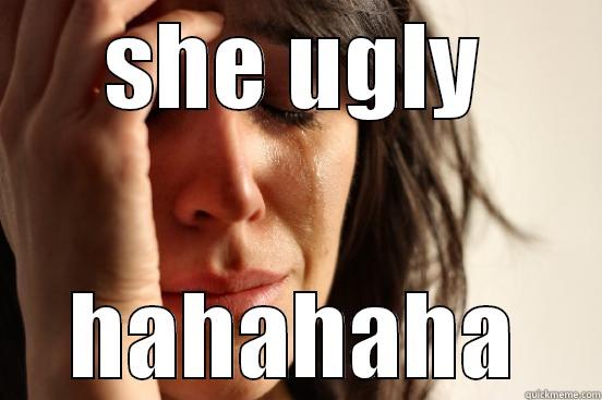 SHE UGLY HAHAHAHA First World Problems