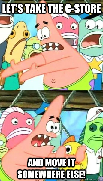 Let's take the C-Store  And move it somewhere else!  Push it somewhere else Patrick