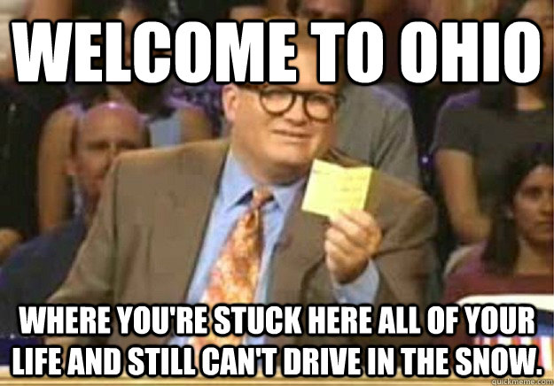 Welcome to ohio Where you're stuck here all of your life and still can't drive in the snow.  Welcome to