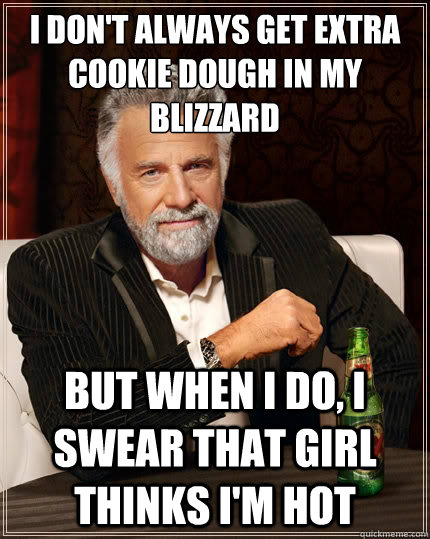 I don't always get extra cookie dough in my blizzard But when i do, i swear that girl thinks i'm hot  The Most Interesting Man In The World