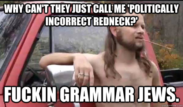 Why can't they just call me 'politically incorrect redneck?' Fuckin grammar jews.  Almost Politically Correct Redneck